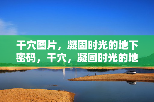 干穴图片,凝固时光的地下密码,干穴,凝固时光的地下密码 干穴图片,凝固时光的地下密码,干穴,凝固时光的地下密码