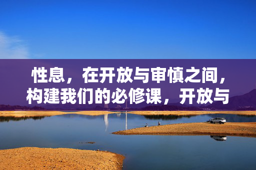 性息,在开放与审慎之间,构建我们的必修课,开放与审慎间的信息必修课 性息,在开放与审慎之间,构建我们的必修课,开放与审慎间的信息必修课
