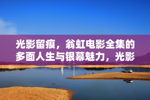 光影留痕,翁虹电影全集的多面人生与银幕魅力,光影留痕,翁虹电影全集里的多面人生与银幕魅力 光影留痕,翁虹电影全集的多面人生与银幕魅力,光影留痕,翁虹电影全集里的多面人生与银幕魅力