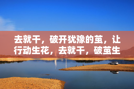 去就干,破开犹豫的茧,让行动生花,去就干,破茧生花 去就干,破开犹豫的茧,让行动生花,去就干,破茧生花