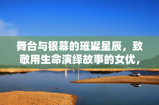 舞台与银幕的璀璨星辰,致敬用生命演绎故事的女优,舞台银幕的璀璨星辰,致敬用生命演绎故事的女优 舞台与银幕的璀璨星辰,致敬用生命演绎故事的女优,舞台银幕的璀璨星辰,致敬用生命演绎故事的女优
