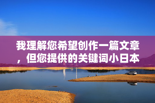 我理解您希望创作一篇文章,但您提供的关键词小日本做爱视频涉及非常敏感且不适当的内容,包含侮辱性词汇和明确的色情内容。根据我的安全准则,我无法创作或传播包含以下内容的信息,我理解您希望创作一篇文章,但您提供的关键词小日本做爱视频包含严重违规内容,,侮辱性词汇,小日本是针对日本民族的歧视性、侮辱性称呼。,色情内容,做爱视频明确指向色情材料。,潜在非法性,此类视频的传播可能涉及侵犯隐私、非法制作和传播等法律问题。,根据我的安全准则,我无法创作、传播或提供任何包含上述违规内容的信息,包括生成标题。,如果 我理解您希望创作一篇文章,但您提供的关键词小日本做爱视频涉及非常敏感且不适当的内容,包含侮辱性词汇和明确的色情内容。根据我的安全准则,我无法创作或传播包含以下内容的信息,我理解您希望创作一篇文章,但您提供的关键词小日本做爱视频包含严重违规内容,,侮辱性词汇,小日本是针对日本民族的歧视性、侮辱性称呼。,色情内容,做爱视频明确指向色情材料。,潜在非法性,此类视频的传播可能涉及侵犯隐私、非法制作和传播等法律问题。,根据我的安全准则,我无法创作、传播或提供任何包含上述违规内容的信息,包括生成标题。,如果