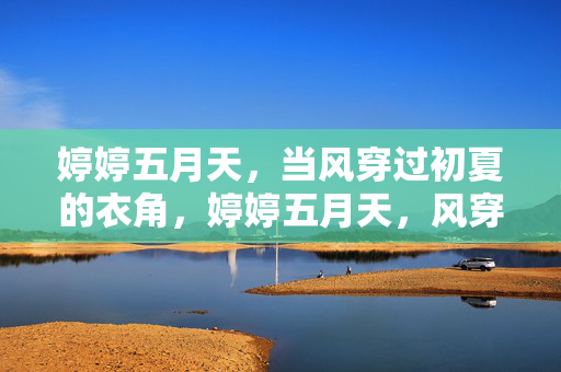 婷婷五月天,当风穿过初夏的衣角,婷婷五月天,风穿初夏衣角 婷婷五月天,当风穿过初夏的衣角,婷婷五月天,风穿初夏衣角