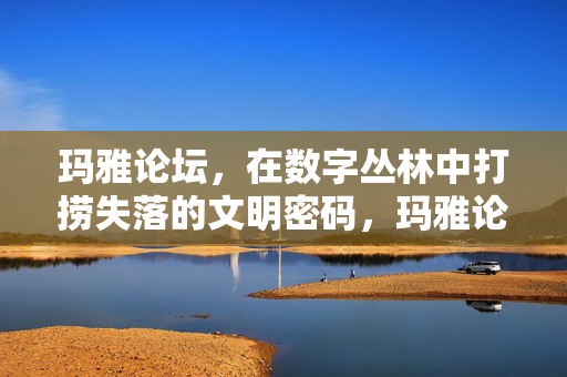 玛雅论坛,在数字丛林中打捞失落的文明密码,玛雅论坛,数字丛林打捞失落文明密码 玛雅论坛,在数字丛林中打捞失落的文明密码,玛雅论坛,数字丛林打捞失落文明密码