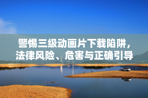 警惕三级动画片下载陷阱,法律风险、危害与正确引导,警惕三级动画片下载陷阱,法律风险、危害与正确引导 警惕三级动画片下载陷阱,法律风险、危害与正确引导,警惕三级动画片下载陷阱,法律风险、危害与正确引导