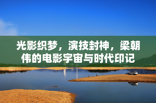 光影织梦,演技封神,梁朝伟的电影宇宙与时代印记 光影织梦,演技封神,梁朝伟的电影宇宙与时代印记