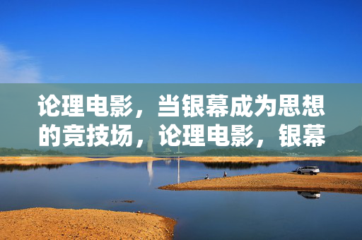 论理电影，当银幕成为思想的竞技场，论理电影，银幕上的思想竞技场