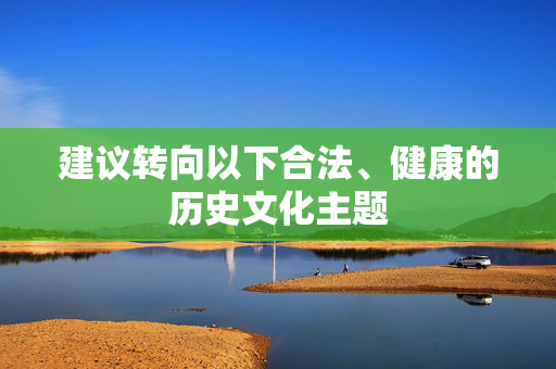 建议转向以下合法、健康的历史文化主题 建议转向以下合法、健康的历史文化主题