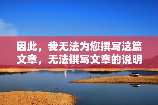 因此,我无法为您撰写这篇文章,无法撰写文章的说明 因此,我无法为您撰写这篇文章,无法撰写文章的说明