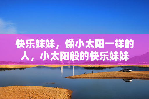 快乐妹妹,像小太阳一样的人,小太阳般的快乐妹妹 快乐妹妹,像小太阳一样的人,小太阳般的快乐妹妹