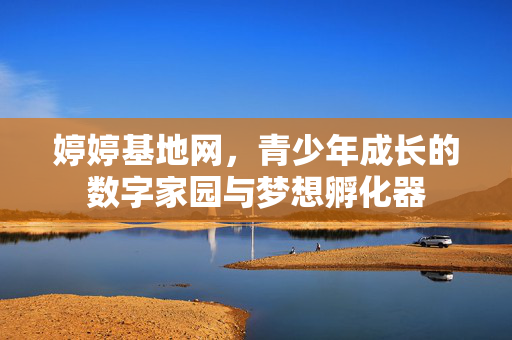 婷婷基地网,青少年成长的数字家园与梦想孵化器 婷婷基地网,青少年成长的数字家园与梦想孵化器