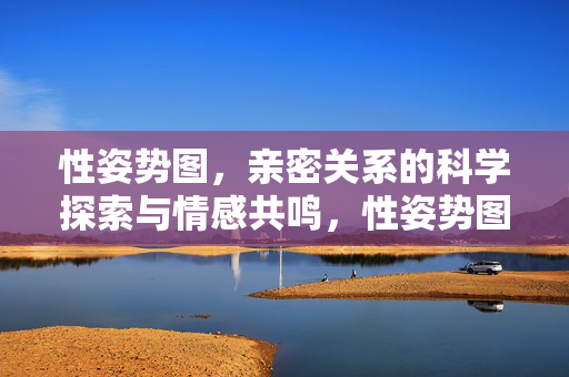 性姿势图,亲密关系的科学探索与情感共鸣,性姿势图,亲密关系的科学探索与情感共鸣 性姿势图,亲密关系的科学探索与情感共鸣,性姿势图,亲密关系的科学探索与情感共鸣