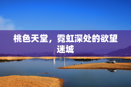 桃色天堂,霓虹深处的欲望迷城 桃色天堂,霓虹深处的欲望迷城