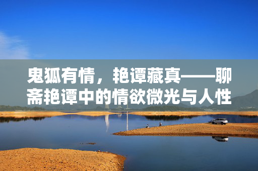 鬼狐有情，艳谭藏真——聊斋艳谭中的情欲微光与人性深潭