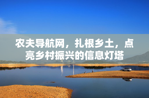 农夫导航网，扎根乡土，点亮乡村振兴的信息灯塔