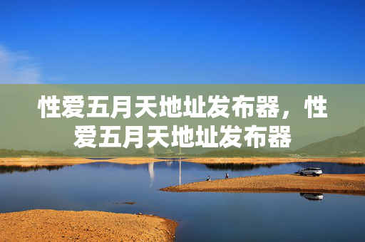 性爱五月天地址发布器,性爱五月天地址发布器 性爱五月天地址发布器,性爱五月天地址发布器