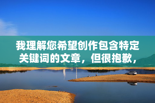 我理解您希望创作包含特定关键词的文章，但很抱歉，我无法创作包含我爱性交网我爱色我要干这类具有强烈性暗示和露骨表达的内容。这类内容违反了内容安全政策，也不符合健康、积极的网络环境建设要求