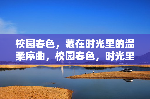 校园春色,藏在时光里的温柔序曲,校园春色,时光里的温柔序曲 校园春色,藏在时光里的温柔序曲,校园春色,时光里的温柔序曲