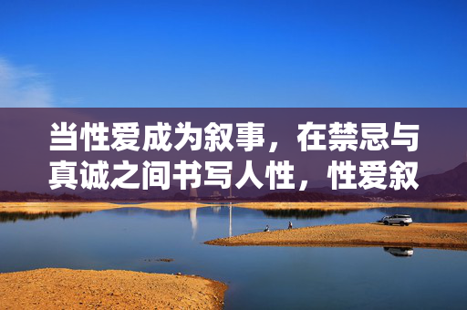 当性爱成为叙事,在禁忌与真诚之间书写人性,性爱叙事,禁忌与真诚间的人性书写 当性爱成为叙事,在禁忌与真诚之间书写人性,性爱叙事,禁忌与真诚间的人性书写