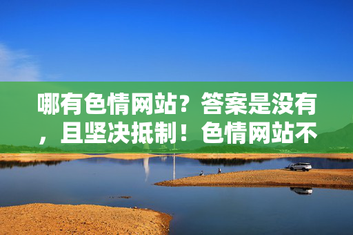 哪有色情网站?答案是没有,且坚决抵制!色情网站不存在,坚决抵制! 哪有色情网站?答案是没有,且坚决抵制!色情网站不存在,坚决抵制!