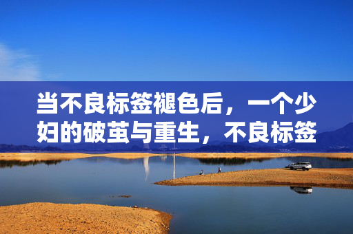 当不良标签褪色后,一个少妇的破茧与重生,不良标签褪色,少妇破茧重生 当不良标签褪色后,一个少妇的破茧与重生,不良标签褪色,少妇破茧重生