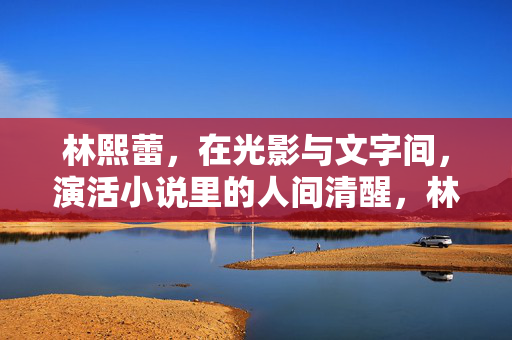 林熙蕾,在光影与文字间,演活小说里的人间清醒,林熙蕾,光影与文字,演活小说人间清醒 林熙蕾,在光影与文字间,演活小说里的人间清醒,林熙蕾,光影与文字,演活小说人间清醒