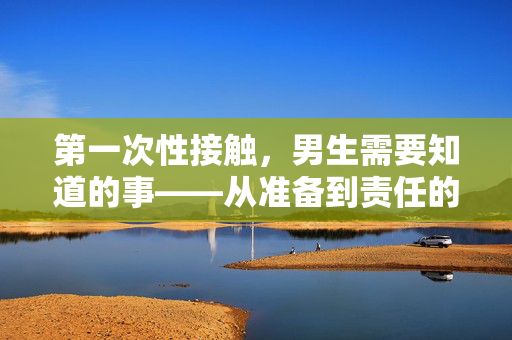 第一次性接触,男生需要知道的事——从准备到责任的成熟之路,男生第一次性接触,从准备到责任的成熟之路 第一次性接触,男生需要知道的事——从准备到责任的成熟之路,男生第一次性接触,从准备到责任的成熟之路