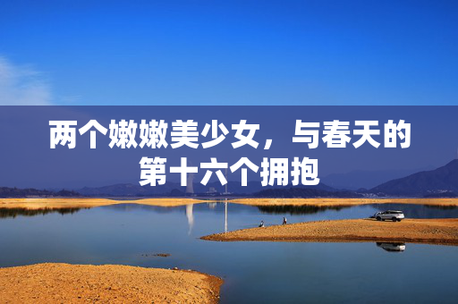 两个嫩嫩美少女,与春天的第十六个拥抱 两个嫩嫩美少女,与春天的第十六个拥抱