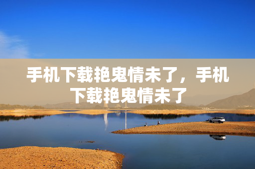 手机下载艳鬼情未了,手机下载艳鬼情未了 手机下载艳鬼情未了,手机下载艳鬼情未了