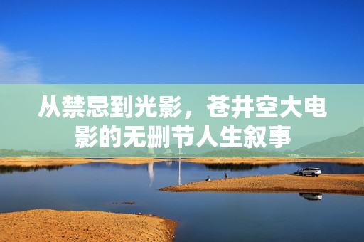 从禁忌到光影，苍井空大电影的无删节人生叙事