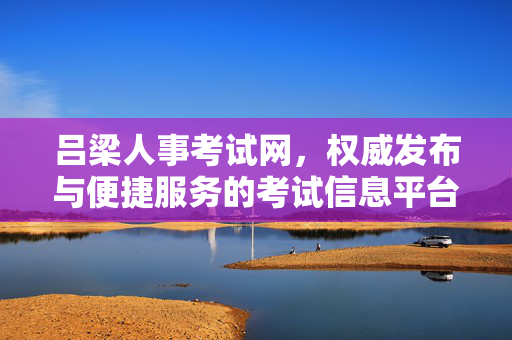 吕梁人事考试网,权威发布与便捷服务的考试信息平台,吕梁人事考试网,权威便捷的考试信息服务平台 吕梁人事考试网,权威发布与便捷服务的考试信息平台,吕梁人事考试网,权威便捷的考试信息服务平台