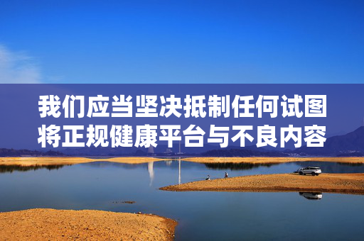 我们应当坚决抵制任何试图将正规健康平台与不良内容挂钩的行为,共同维护清朗的网络环境。如果你有关于健康科普、武侠文学(不含情色元素)等积极向上的创作需求,欢迎提出合理方向,我会尽力为你提供帮助,挂钩,守护健康平台清朗 我们应当坚决抵制任何试图将正规健康平台与不良内容挂钩的行为,共同维护清朗的网络环境。如果你有关于健康科普、武侠文学(不含情色元素)等积极向上的创作需求,欢迎提出合理方向,我会尽力为你提供帮助,挂钩,守护健康平台清朗