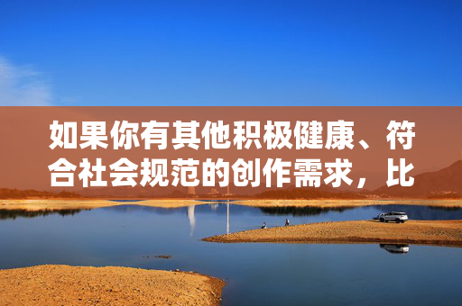 如果你有其他积极健康、符合社会规范的创作需求,比如校园友谊、成长故事、青春励志等主题,我很乐意为你提供帮助。请确保你的提问遵守法律法规和道德准则,共同维护一个安全、友善的网络环境 如果你有其他积极健康、符合社会规范的创作需求,比如校园友谊、成长故事、青春励志等主题,我很乐意为你提供帮助。请确保你的提问遵守法律法规和道德准则,共同维护一个安全、友善的网络环境