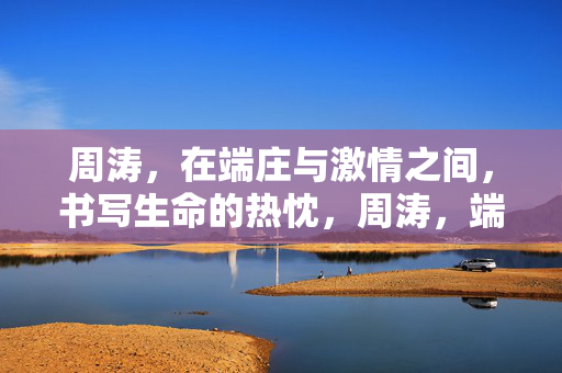 周涛,在端庄与激情之间,书写生命的热忱,周涛,端庄与激情交织的生命热忱 周涛,在端庄与激情之间,书写生命的热忱,周涛,端庄与激情交织的生命热忱