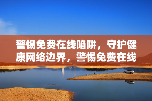 警惕免费在线陷阱,守护健康网络边界,警惕免费在线陷阱,守护健康网络边界 警惕免费在线陷阱,守护健康网络边界,警惕免费在线陷阱,守护健康网络边界