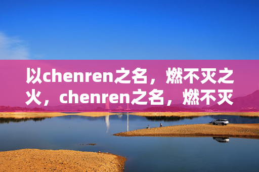 以chenren之名，燃不灭之火，chenren之名，燃不灭之火