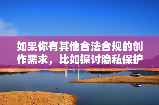 如果你有其他合法合规的创作需求，比如探讨隐私保护、网络安全、社会公德等积极主题，我很乐意帮助你撰写相关文章。让我们共同维护一个健康、文明、尊重他人的网络环境，远离任何侵犯他人权益的内容，合规创作，守护网络文明