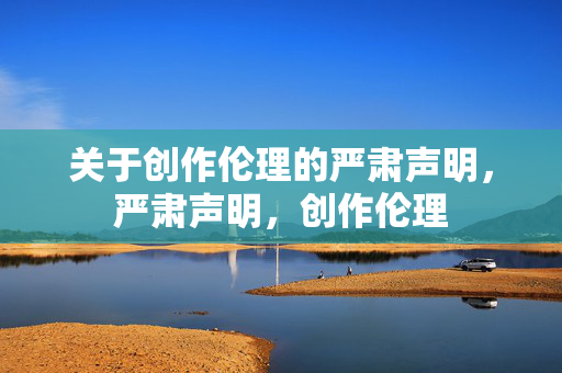 关于创作伦理的严肃声明,严肃声明,创作伦理 关于创作伦理的严肃声明,严肃声明,创作伦理