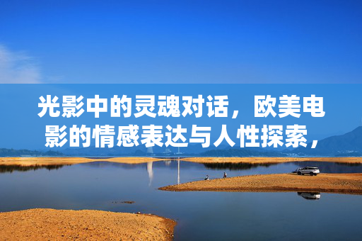 光影中的灵魂对话,欧美电影的情感表达与人性探索,光影与灵魂的对话,欧美电影的情感与人性探索 光影中的灵魂对话,欧美电影的情感表达与人性探索,光影与灵魂的对话,欧美电影的情感与人性探索
