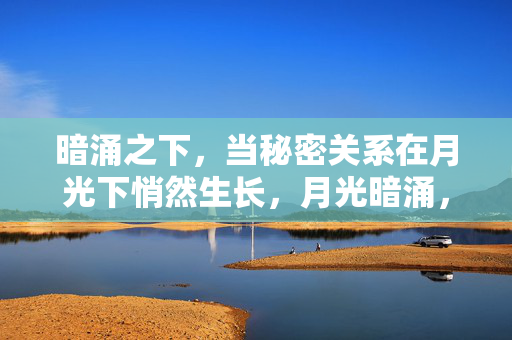 暗涌之下,当秘密关系在月光下悄然生长,月光暗涌,秘密关系的悄然生长 暗涌之下,当秘密关系在月光下悄然生长,月光暗涌,秘密关系的悄然生长