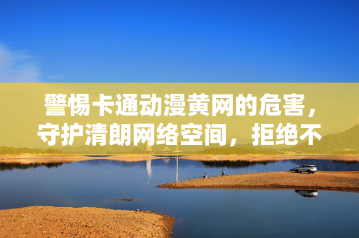 警惕卡通动漫黄网的危害,守护清朗网络空间,拒绝不良信息侵蚀,警惕卡通动漫黄网侵蚀,守护清朗网络空间 警惕卡通动漫黄网的危害,守护清朗网络空间,拒绝不良信息侵蚀,警惕卡通动漫黄网侵蚀,守护清朗网络空间