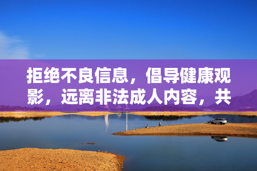 拒绝不良信息,倡导健康观影,远离非法成人内容,共建清朗网络空间,健康观影拒不良,共建清朗网络空间 拒绝不良信息,倡导健康观影,远离非法成人内容,共建清朗网络空间,健康观影拒不良,共建清朗网络空间