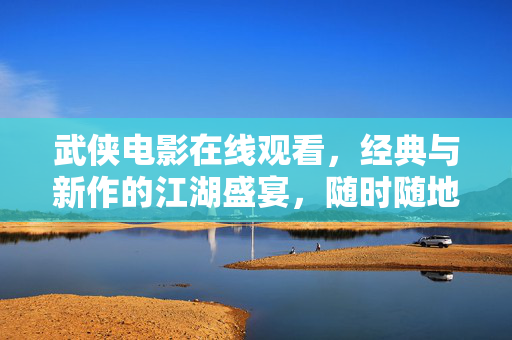 武侠电影在线观看,经典与新作的江湖盛宴,随时随地重温侠骨柔情,武侠江湖盛宴,经典新作在线,侠骨柔情随时重温 武侠电影在线观看,经典与新作的江湖盛宴,随时随地重温侠骨柔情,武侠江湖盛宴,经典新作在线,侠骨柔情随时重温