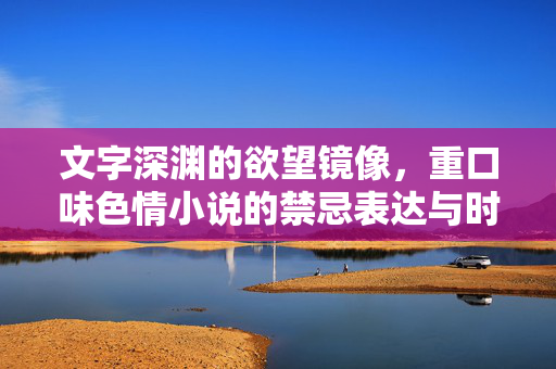 文字深渊的欲望镜像,重口味色情小说的禁忌表达与时代症候,文字深渊的欲望镜像,重口味色情小说的禁忌表达与时代症候 文字深渊的欲望镜像,重口味色情小说的禁忌表达与时代症候,文字深渊的欲望镜像,重口味色情小说的禁忌表达与时代症候