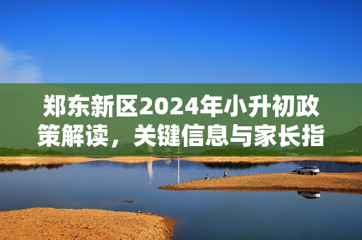 郑东新区2024年小升初政策解读,关键信息与家长指南,郑东新区2024年小升初政策解读,关键信息与家长指南 郑东新区2024年小升初政策解读,关键信息与家长指南,郑东新区2024年小升初政策解读,关键信息与家长指南