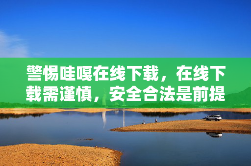 警惕哇嘎在线下载，在线下载需谨慎，安全合法是前提，警惕哇嘎在线下载，安全合法是前提