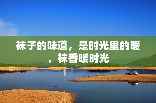袜子的味道,是时光里的暖,袜香暖时光 袜子的味道,是时光里的暖,袜香暖时光