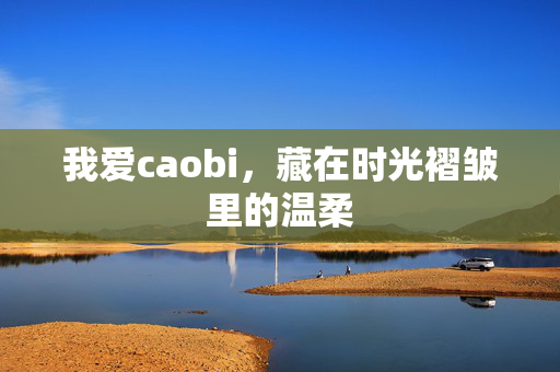 我爱caobi,藏在时光褶皱里的温柔 我爱caobi,藏在时光褶皱里的温柔