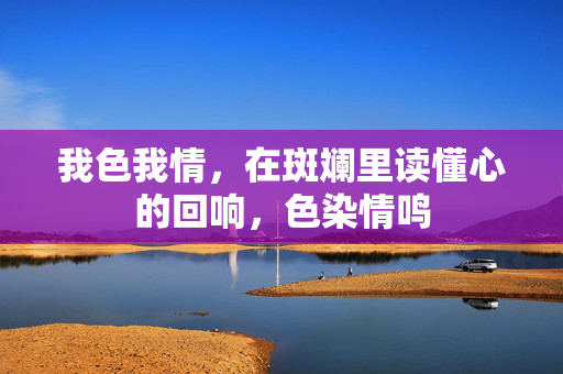 我色我情,在斑斓里读懂心的回响,色染情鸣 我色我情,在斑斓里读懂心的回响,色染情鸣