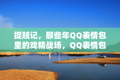 捉贼记,那些年QQ表情包里的戏精战场,QQ表情包戏精捉贼记 捉贼记,那些年QQ表情包里的戏精战场,QQ表情包戏精捉贼记